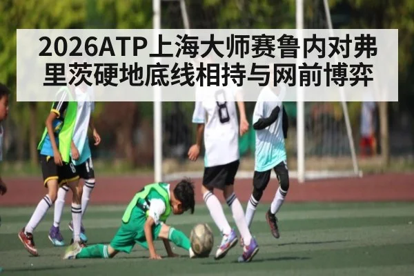 2026ATP上海大师赛鲁内对弗里茨硬地底线相持与网前博弈