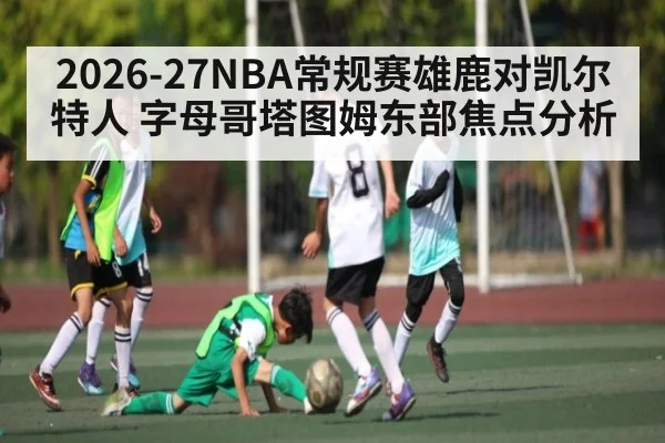 2026-27NBA常规赛雄鹿对凯尔特人 字母哥塔图姆东部焦点分析