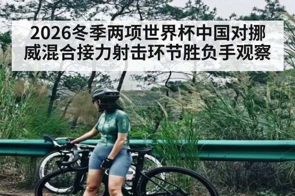 2026冬季两项世界杯中国对挪威混合接力射击环节胜负手观察