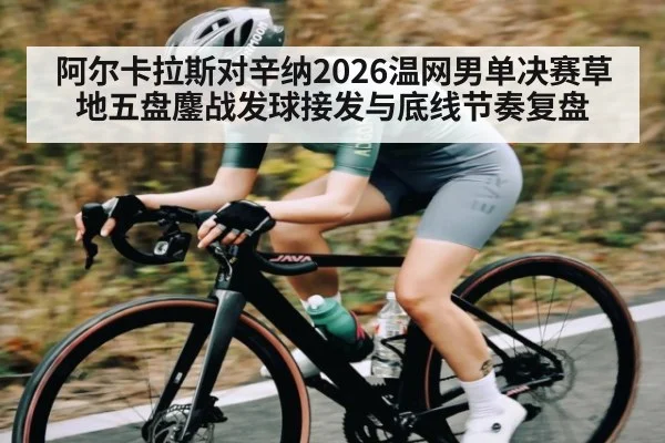 阿尔卡拉斯对辛纳2026温网男单决赛草地五盘鏖战发球接发与底线节奏复盘