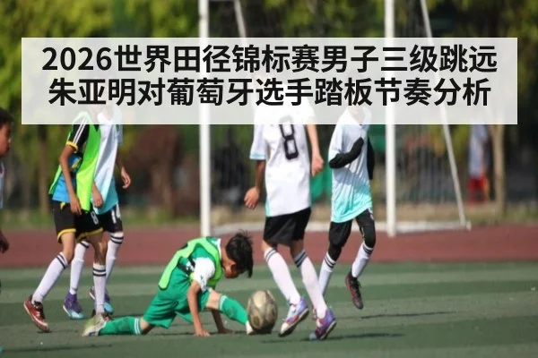 2026世界田径锦标赛男子三级跳远朱亚明对葡萄牙选手踏板节奏分析