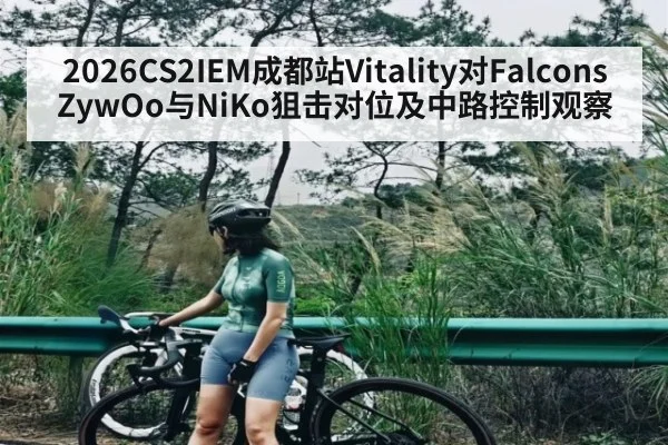 2026CS2IEM成都站Vitality对Falcons ZywOo与NiKo狙击对位及中路控制观察